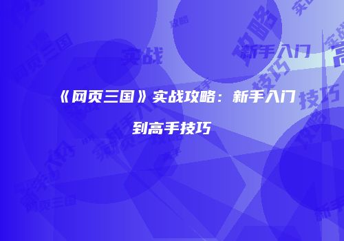 《网页三国》实战攻略：新手入门到高手技巧