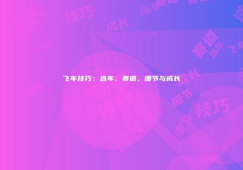 飞车技巧：选车、赛道、细节与成长