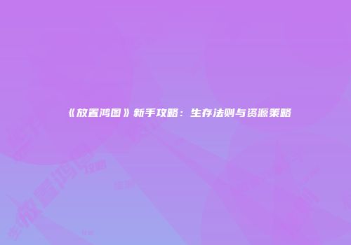 《放置鸿图》新手攻略：生存法则与资源策略