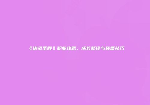 《决战圣殿》职业攻略：成长路径与装备技巧