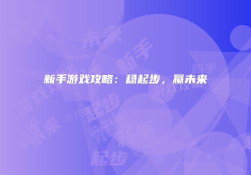 新手游戏攻略：稳起步，赢未来