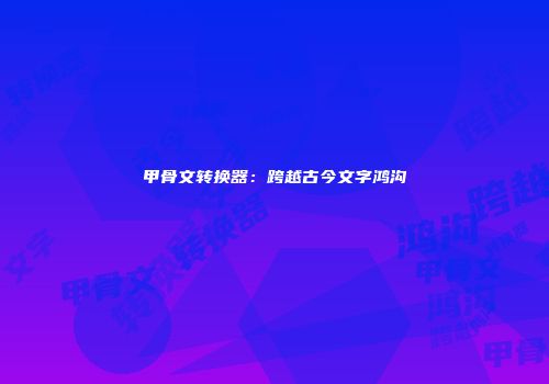 甲骨文转换器：跨越古今文字鸿沟