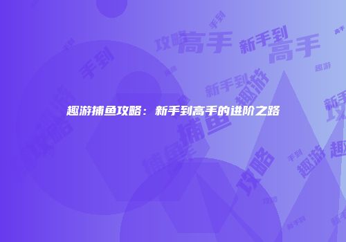 趣游捕鱼攻略：新手到高手的进阶之路