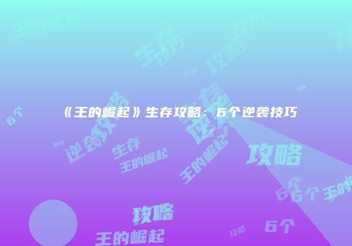 《王的崛起》生存攻略：6个逆袭技巧