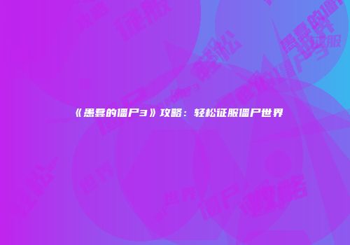 《愚蠢的僵尸3》攻略：轻松征服僵尸世界