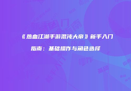 《热血江湖手游混沌大帝》新手入门指南：基础操作与角色选择