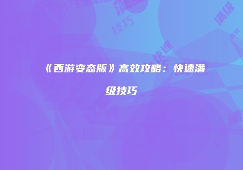 《西游变态版》高效攻略：快速满级技巧