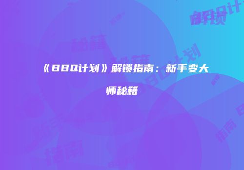 《BBQ计划》解锁指南：新手变大师秘籍