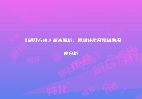 《明日方舟》稀音解析:反隐特化召唤辅助深度分析