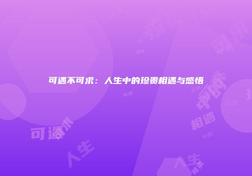 可遇不可求：人生中的珍贵相遇与感悟