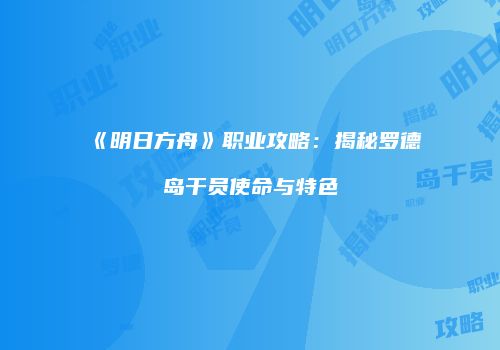 《明日方舟》职业攻略：揭秘罗德岛干员使命与特色