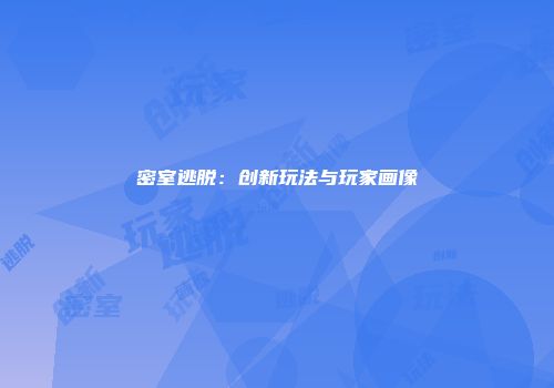 密室逃脱：创新玩法与玩家画像