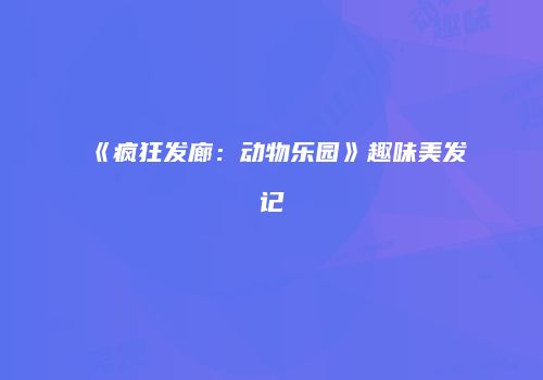 《疯狂发廊：动物乐园》趣味美发记