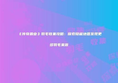 《传奇霸业》羽毛收集攻略：探索隐藏地图发现更多羽毛来源