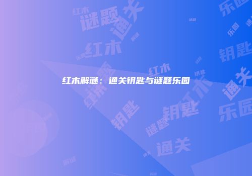 红木解谜：通关钥匙与谜题乐园