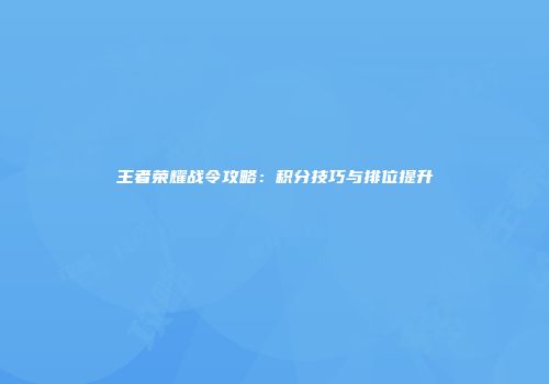 王者荣耀战令攻略：积分技巧与排位提升
