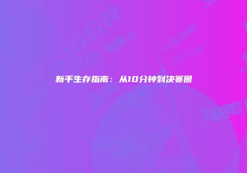 新手生存指南：从10分钟到决赛圈