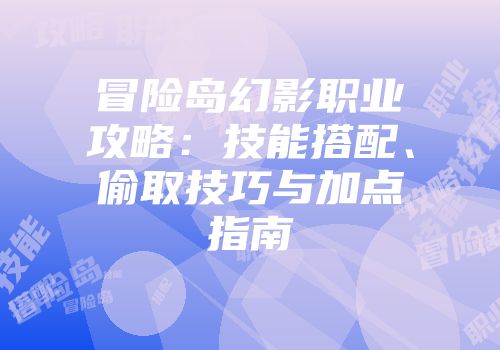 冒险岛幻影职业攻略：技能搭配、偷取技巧与加点指南