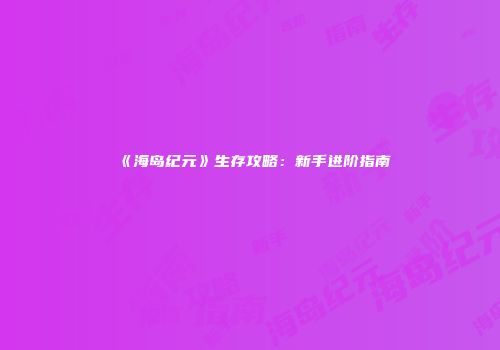 《海岛纪元》生存攻略：新手进阶指南