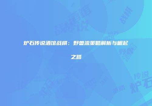 炉石传说酒馆战棋：野兽流策略解析与崛起之路