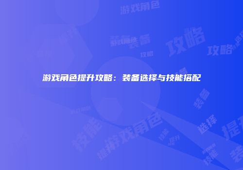 游戏角色提升攻略：装备选择与技能搭配