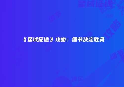 《星域征途》攻略：细节决定胜负