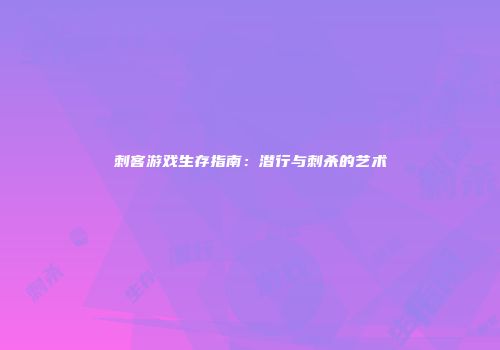 刺客游戏生存指南:潜行与刺杀的艺术