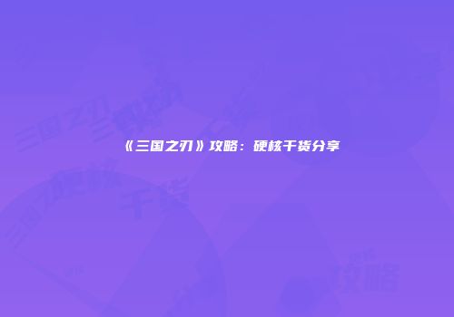 《三国之刃》攻略：硬核干货分享