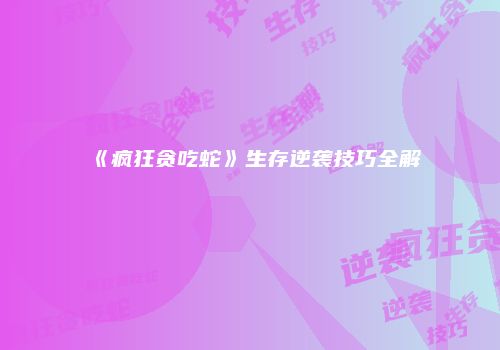 《疯狂贪吃蛇》生存逆袭技巧全解