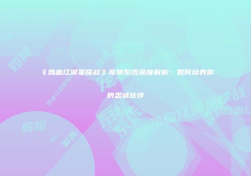 《热血江湖星耀战》宠物系统深度解析：如何培养你的忠诚伙伴