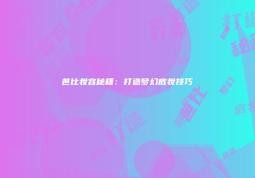 芭比妆容秘籍:打造梦幻底妆技巧