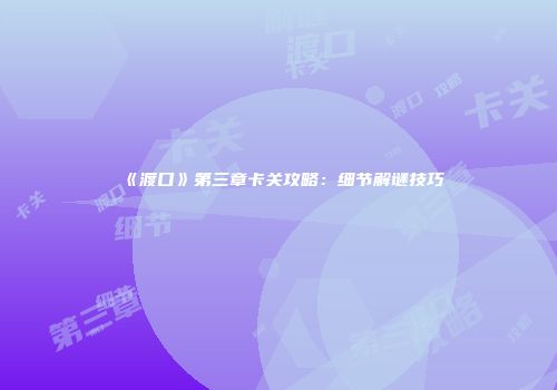 《渡口》第三章卡关攻略：细节解谜技巧