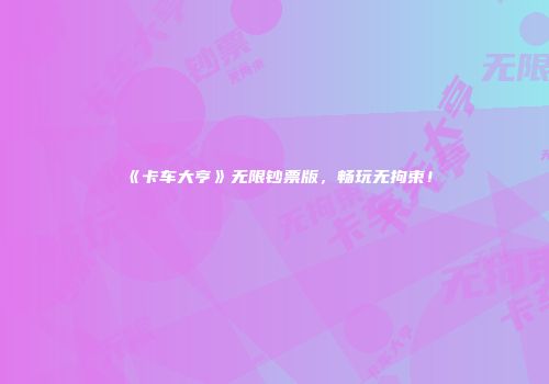 《卡车大亨》无限钞票版，畅玩无拘束！