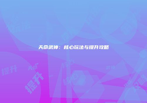 天命武神：核心玩法与提升攻略