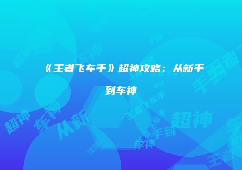 《王者飞车手》超神攻略：从新手到车神