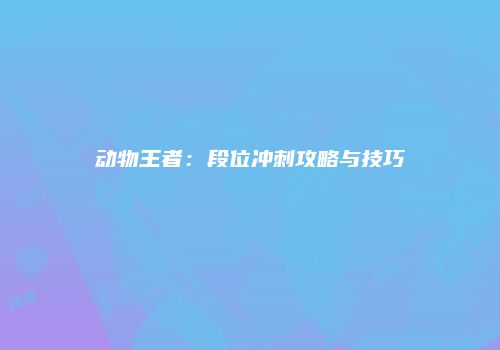 动物王者：段位冲刺攻略与技巧