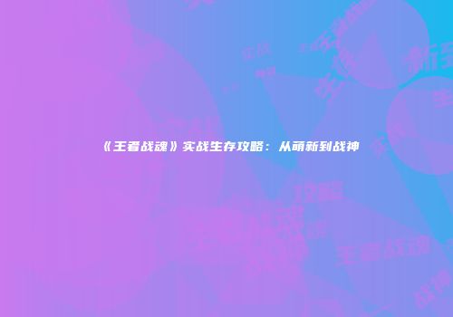 《王者战魂》实战生存攻略：从萌新到战神