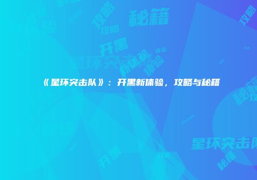 《星环突击队》：开黑新体验，攻略与秘籍