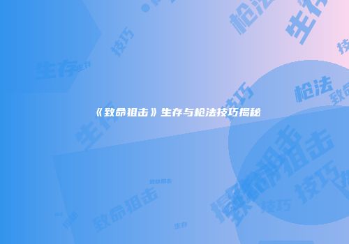 《致命狙击》生存与枪法技巧揭秘