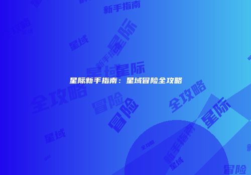 星际新手指南:星域冒险全攻略
