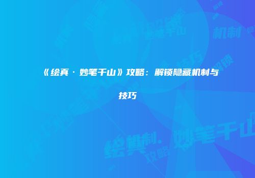 《绘真·妙笔千山》攻略:解锁隐藏机制与技巧