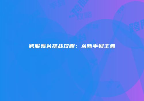 跨服舞台挑战攻略：从新手到王者