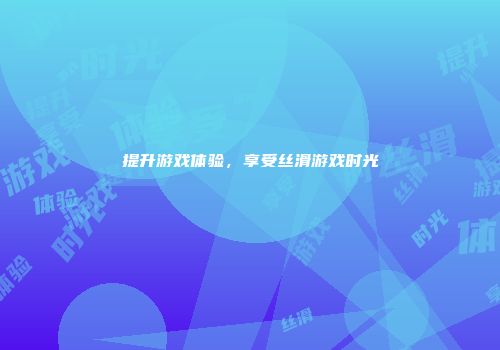 提升游戏体验，享受丝滑游戏时光