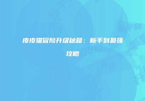 皮皮猫冒险升级秘籍：新手到最强攻略