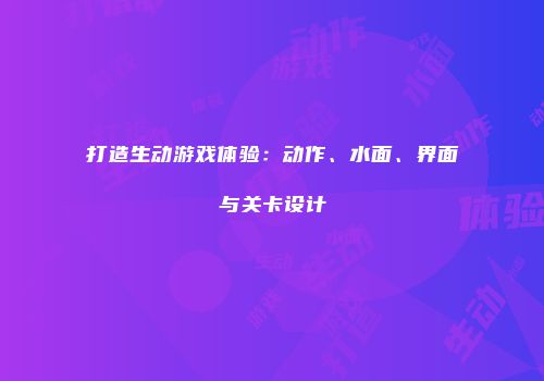打造生动游戏体验：动作、水面、界面与关卡设计