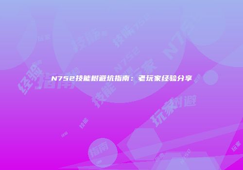 N752技能树避坑指南：老玩家经验分享