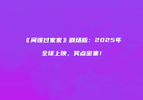 《间谍过家家》剧场版：2025年全球上映，笑点密集！