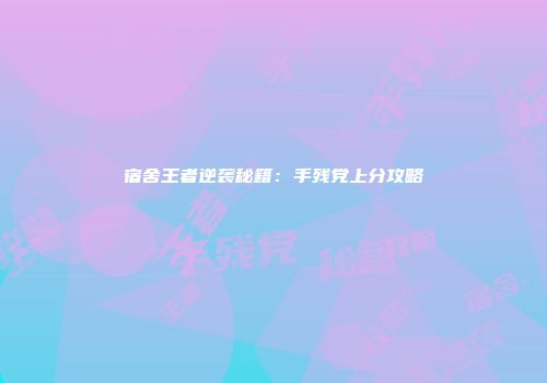 宿舍王者逆袭秘籍：手残党上分攻略