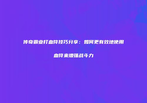 传奇霸业打血符技巧分享：如何更有效地使用血符来增强战斗力