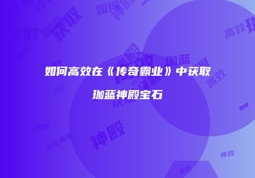 如何高效在《传奇霸业》中获取珈蓝神殿宝石